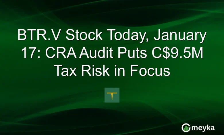 BTR.V Stock Today, January 17: CRA Audit Puts C$9.5M Tax Risk in Focus