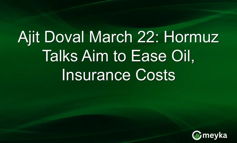 Ajit Doval March 22: Hormuz Talks Aim to Ease Oil, Insurance Costs