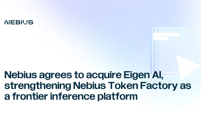 Nebius agrees to acquire Eigen AI, strengthening Nebius Token Factory as a frontier inference platform